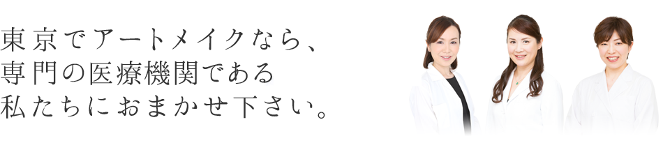 東京でアートメイクなら、経験豊富な専門の医師の私たちにおまかせ下さい。